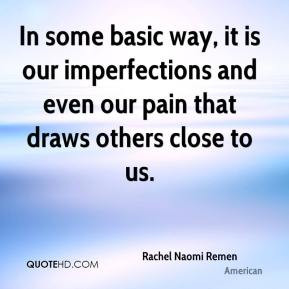 Rachel Naomi Remen - In some basic way, it is our imperfections and ...