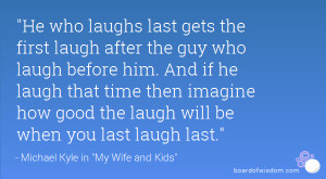 He who laughs last gets the first laugh after the guy who laugh before ...