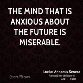 Lucius Annaeus Seneca - The mind that is anxious about the future is ...