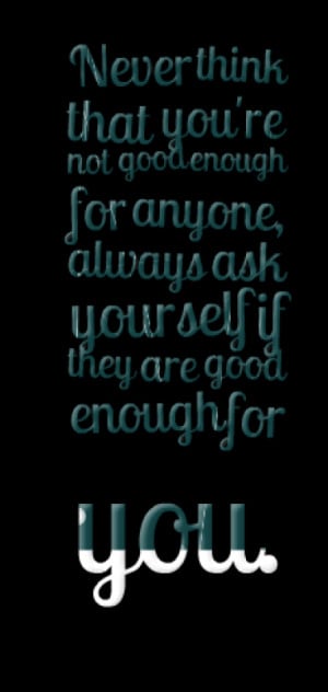 ... not good enough for anyone, always ask yourself if they are good