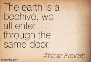 ... is a beehive, we all enter through the same door. African Proverb