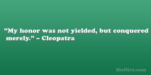 My honor was not yielded, but conquered merely.” – Cleopatra