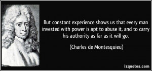But constant experience shows us that every man invested with power is ...