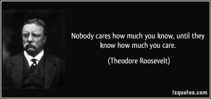 ... much you know, until they know how much you care. - Theodore Roosevelt