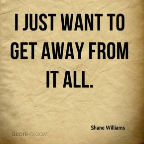 shane-williams-quote-i-just-want-to-get-away-from-it-all.jpg