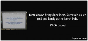 Fame always brings loneliness. Success is as ice cold and lonely as ...