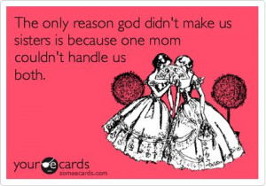 The only reason god didn't make us sisters is because one mom couldn't ...