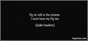 Pig sit still in the strainer I must have my Pig tea - Spike Hawkins