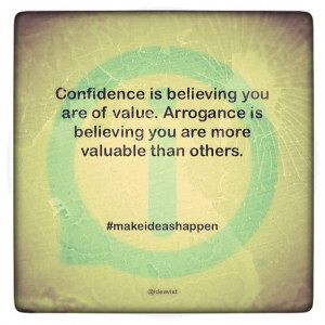 Confidence is believing you are of value. Arrogance is believing you ...
