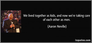 ... kids, and now we're taking care of each other as men. - Aaron Neville