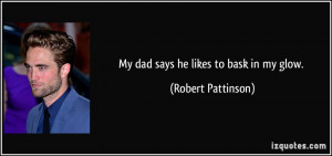 My dad says he likes to bask in my glow. - Robert Pattinson