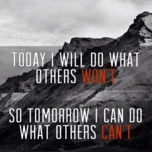 Today I will do what others won't so tomorrow I can do what others can ...
