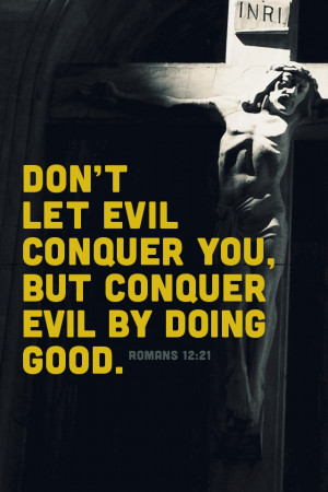 Don't let evil conquer you, but conquer evil by doing good ...