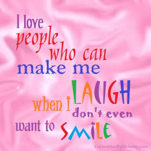 love people who can make me laugh when I don’t even want to smile.