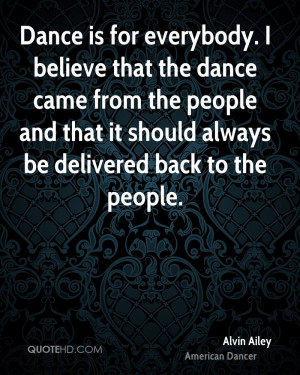 Dance is for everybody. I believe that the dance came from the people ...