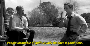 People incapable of guilt, usually do have a good time. – Rust Cohle