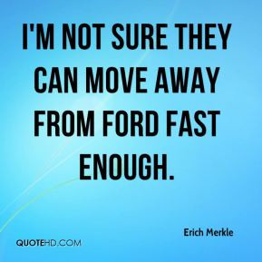 Erich Merkle - I'm not sure they can move away from Ford fast enough.