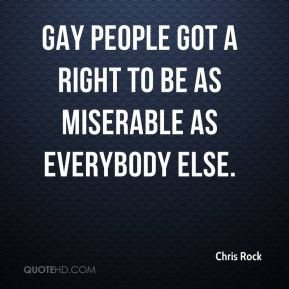 Gay people got a right to be as miserable as everybody else.