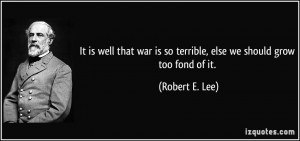 ... is so terrible, else we should grow too fond of it. - Robert E. Lee
