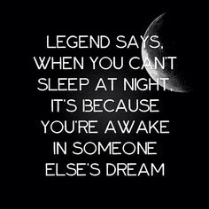 Legend says, when you can't sleep at night,it's because your awake in ...
