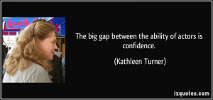 The big gap between the ability of actors is confidence. - Kathleen ...