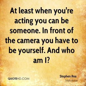 Stephen Rea - At least when you're acting you can be someone. In front ...