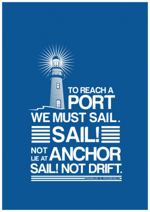 ... we must sail, not lie at anchor, sail, not drift. Franklin Roosevelt