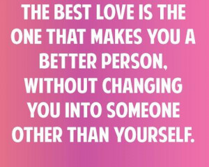 love is the one that makes you a better person. Without changing you ...
