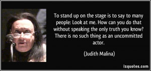 ... know? There is no such thing as an uncommitted actor. - Judith Malina