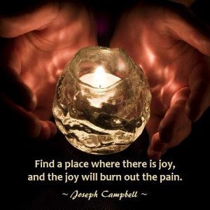 ... there is joy, and the joy will burn out the pain. ~ Joseph Campbell