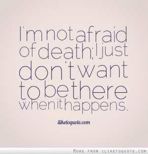 not afraid of death; I just don't want to be there when it happens ...