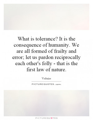 What is tolerance? It is the consequence of humanity. We are all ...