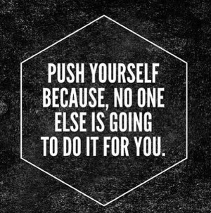 Push yourself because, no one else is going to do it for you.