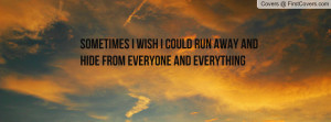 sometimes i wish i could run away and hide from everyone and ...