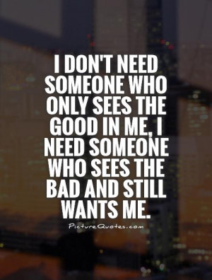 ... me, I need someone who sees the bad and still wants me. Picture Quote
