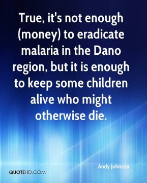 True, it's not enough (money) to eradicate malaria in the Dano region ...