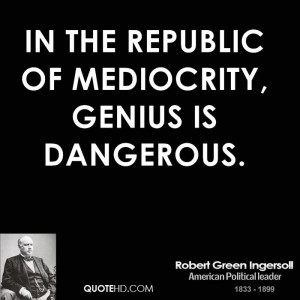 In the republic of mediocrity, genius is dangerous.