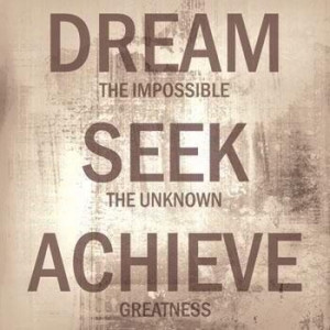 Dream The Impossible, Seek The Unknown, Achieve Greatness.