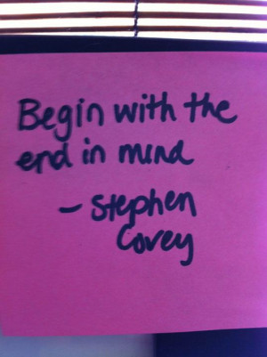 Begin with the end in mind”- Stephen Covey