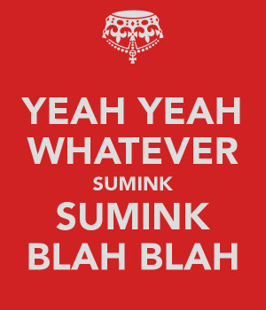 yeah-yeah-whatever-sumink-sumink-blah-blah.png