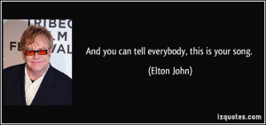 And you can tell everybody, this is your song. - Elton John