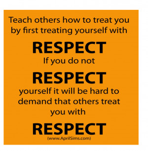 ... Respect Youself It Will Be Hard To Demand That Others Treat You With