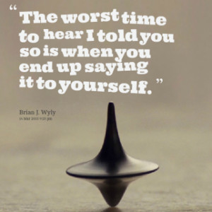 10888-the-worst-time-to-hear-i-told-you-so-is-when-you-end-up-saying ...
