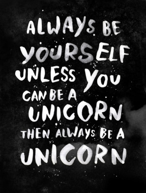 Always be yourslef unless you can be a unicorn. Then always be a ...