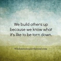We build others up because we know what it's like to be torn down ...