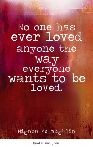 No one has ever loved anyone the way everyone wants to be loved ...