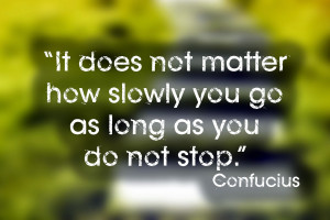 It does not matter how slowly you go as long as you do not stop.”