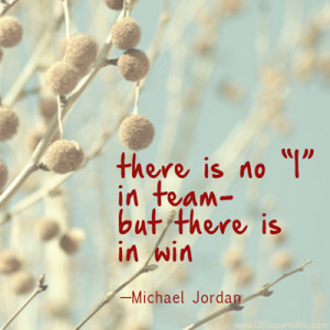 There is no 'i' in team but there is in win.” —Michael Jordan