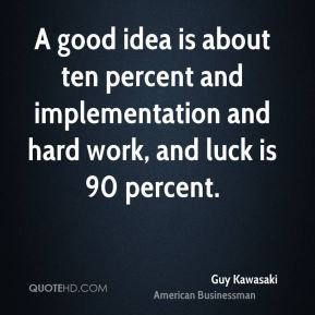 good idea is about ten percent and implementation and hard work, and ...