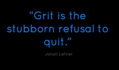 Grit is the stubborn refusal to quit.” More